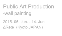 Public Art Production
-wall painting
2015. 05. Jun. - 14. Jun. 
ΔRete  (Kyoto,JAPAN)