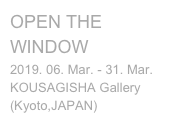 OPEN THE WINDOW
2019. 06. Mar. - 31. Mar.
KOUSAGISHA Gallery (Kyoto,JAPAN)