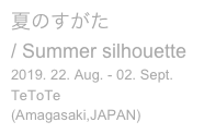 夏のすがた
/ Summer silhouette

2019. 22. Aug. - 02. Sept.
TeToTe 

(Amagasaki,JAPAN)
