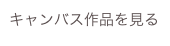 キャンバス作品を見る