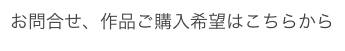 お問合せ、作品ご購入希望はこちらから
