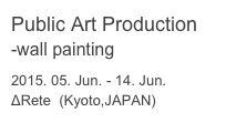 Public Art Production
-wall painting
2015. 05. Jun. - 14. Jun. 
ΔRete  (Kyoto,JAPAN)