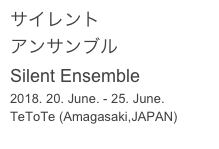 サイレント
アンサンブル
Silent Ensemble
2018. 20. June. - 25. June.
TeToTe (Amagasaki,JAPAN)