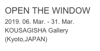 OPEN THE WINDOW
2019. 06. Mar. - 31. Mar.
KOUSAGISHA Gallery (Kyoto,JAPAN)