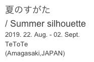 夏のすがた
/ Summer silhouette

2019. 22. Aug. - 02. Sept.
TeToTe 

(Amagasaki,JAPAN)