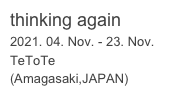 thinking again

2021. 04. Nov. - 23. Nov.
TeToTe 

(Amagasaki,JAPAN)