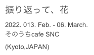 振り返って、花

2022. 013. Feb. - 06. March.
そのうちcafe SNC

(Kyoto,JAPAN)