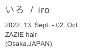 いろ  /  iro

2022. 13. Sept. - 02. Oct.
ZAZIE hair

(Osaka,JAPAN)